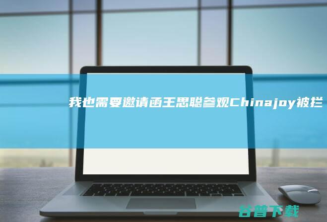 我也需要邀请函 王思聪参观Chinajoy被拦 反问 (我也需要邀请的英文)